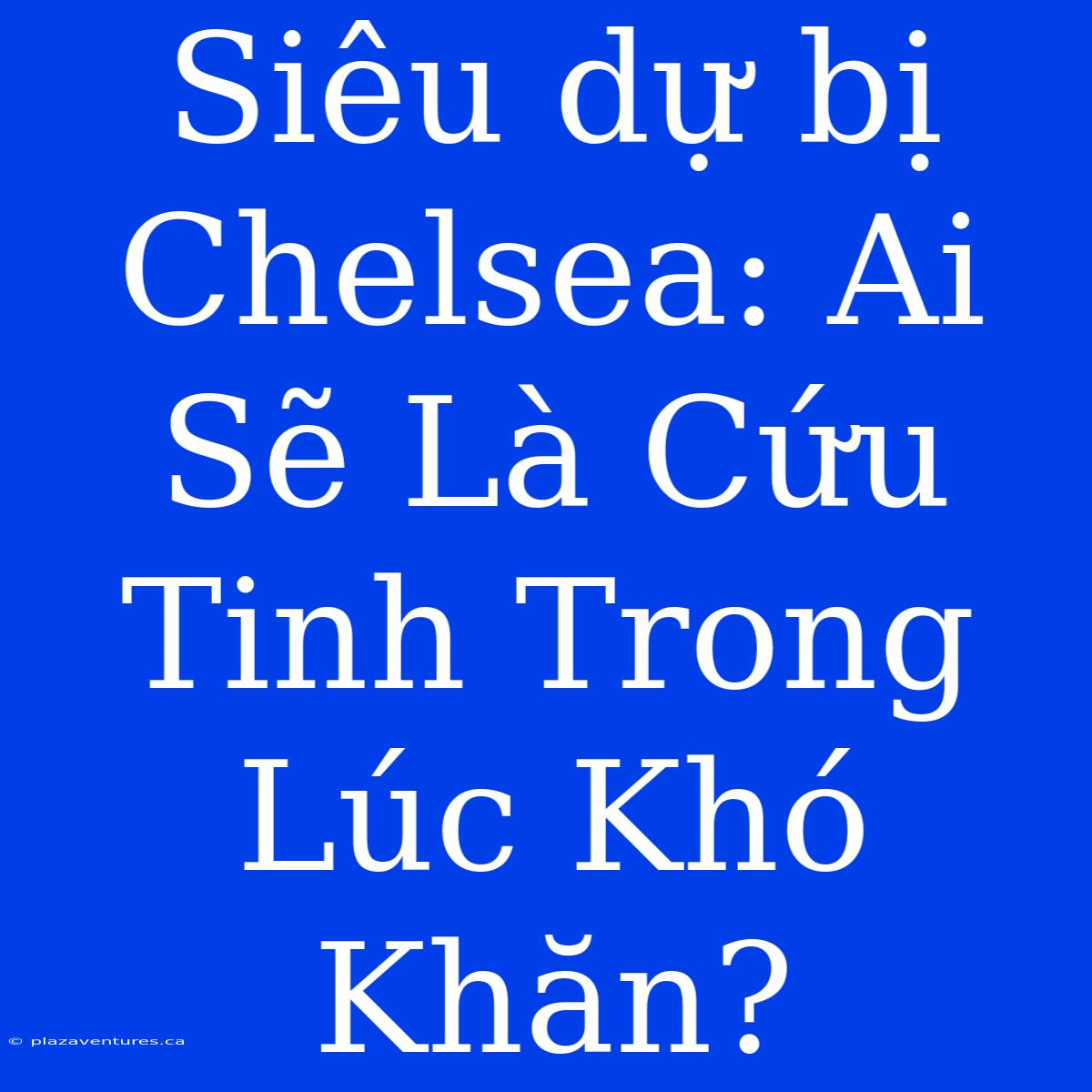 Siêu Dự Bị Chelsea: Ai Sẽ Là Cứu Tinh Trong Lúc Khó Khăn?