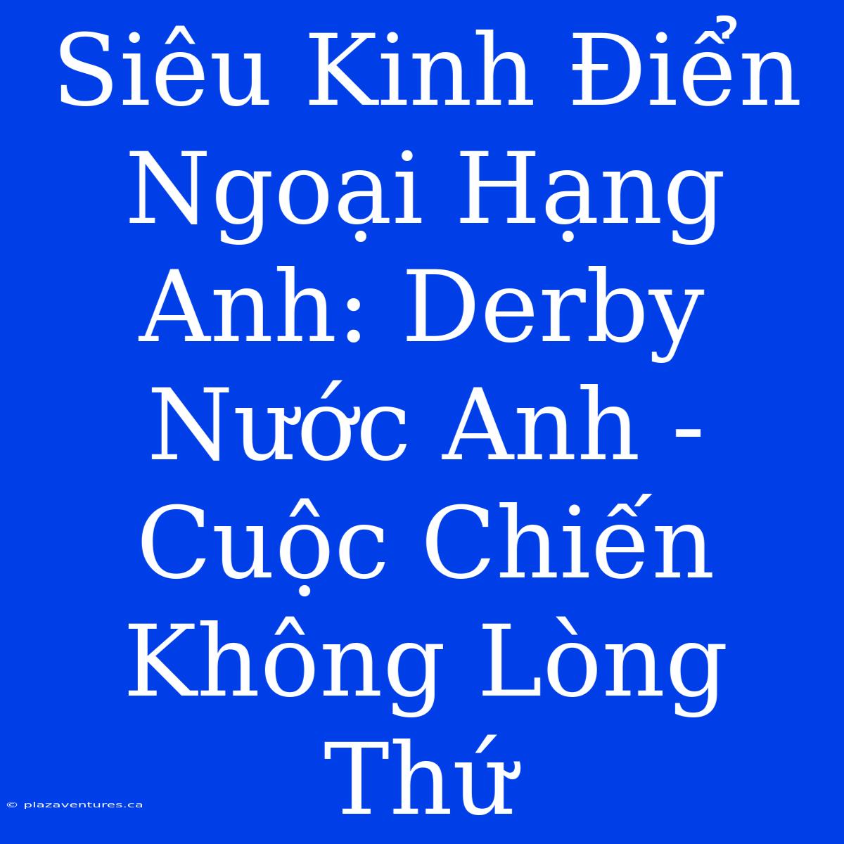 Siêu Kinh Điển Ngoại Hạng Anh: Derby Nước Anh - Cuộc Chiến Không Lòng Thứ