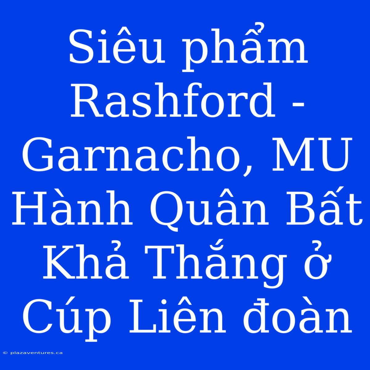 Siêu Phẩm Rashford - Garnacho, MU Hành Quân Bất Khả Thắng Ở Cúp Liên Đoàn