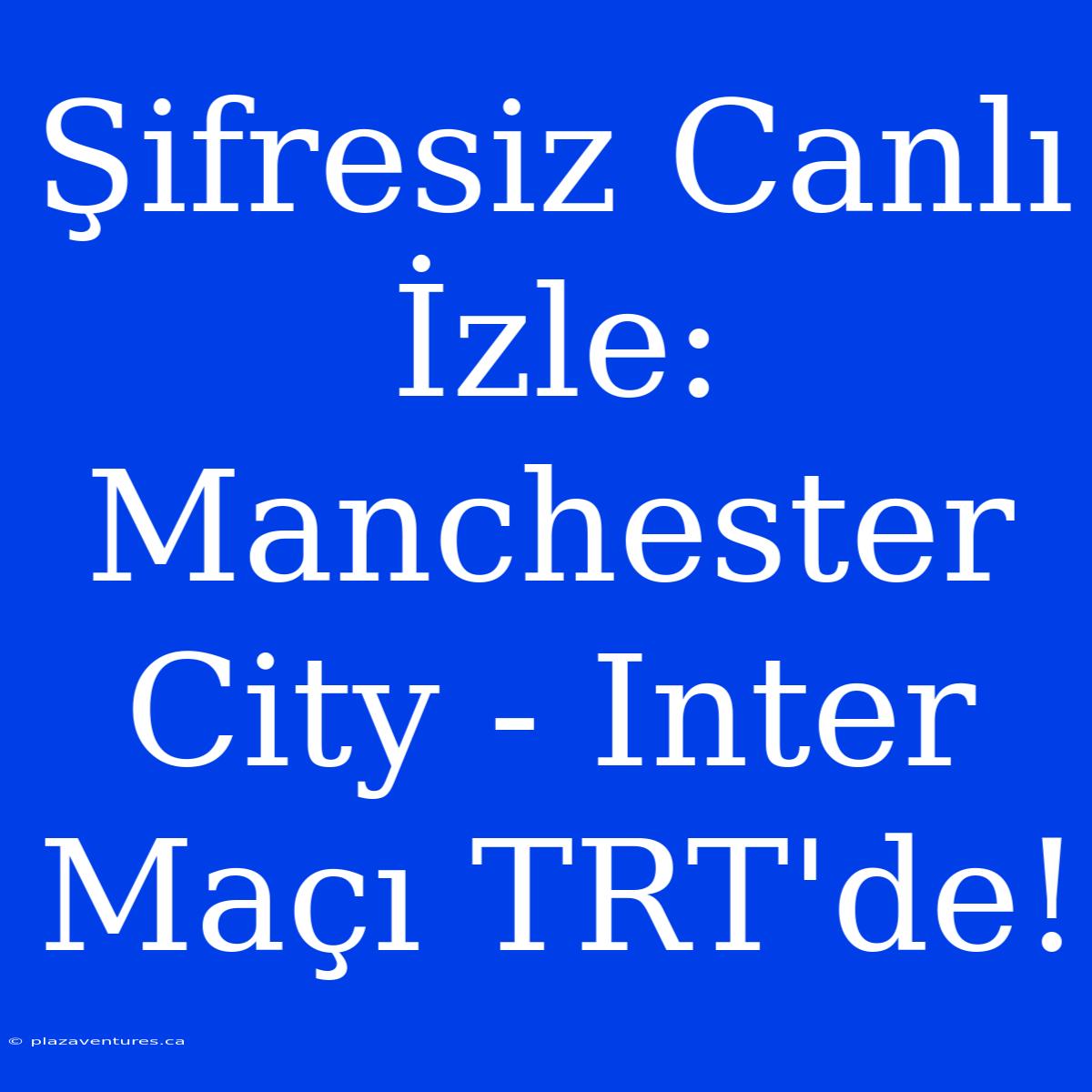 Şifresiz Canlı İzle: Manchester City - Inter Maçı TRT'de!