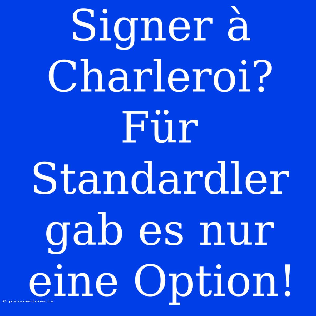 Signer À Charleroi? Für Standardler Gab Es Nur Eine Option!