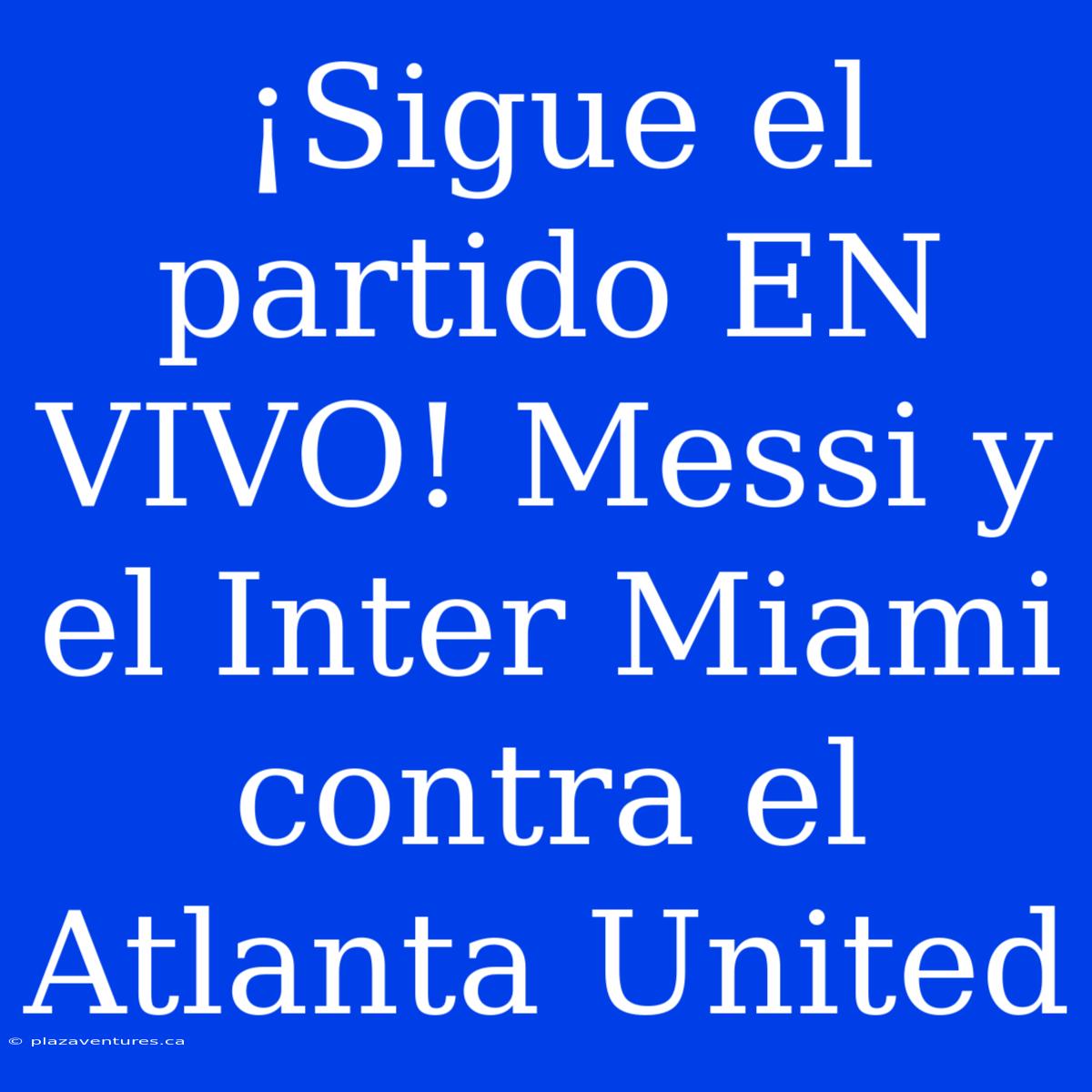 ¡Sigue El Partido EN VIVO! Messi Y El Inter Miami Contra El Atlanta United