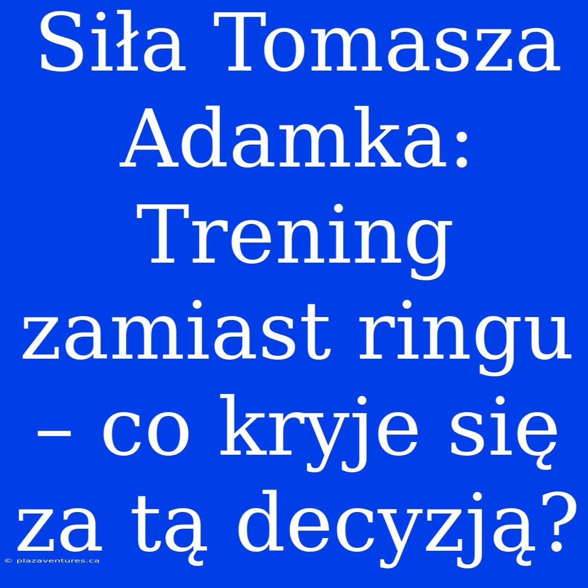 Siła Tomasza Adamka: Trening Zamiast Ringu – Co Kryje Się Za Tą Decyzją?