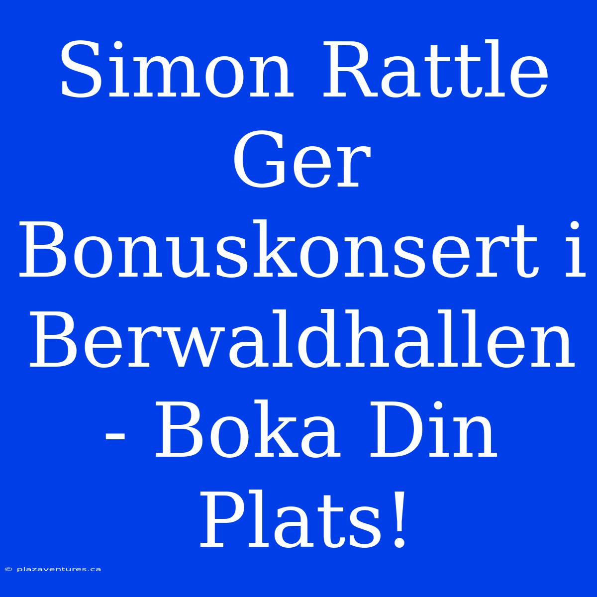 Simon Rattle Ger Bonuskonsert I Berwaldhallen - Boka Din Plats!