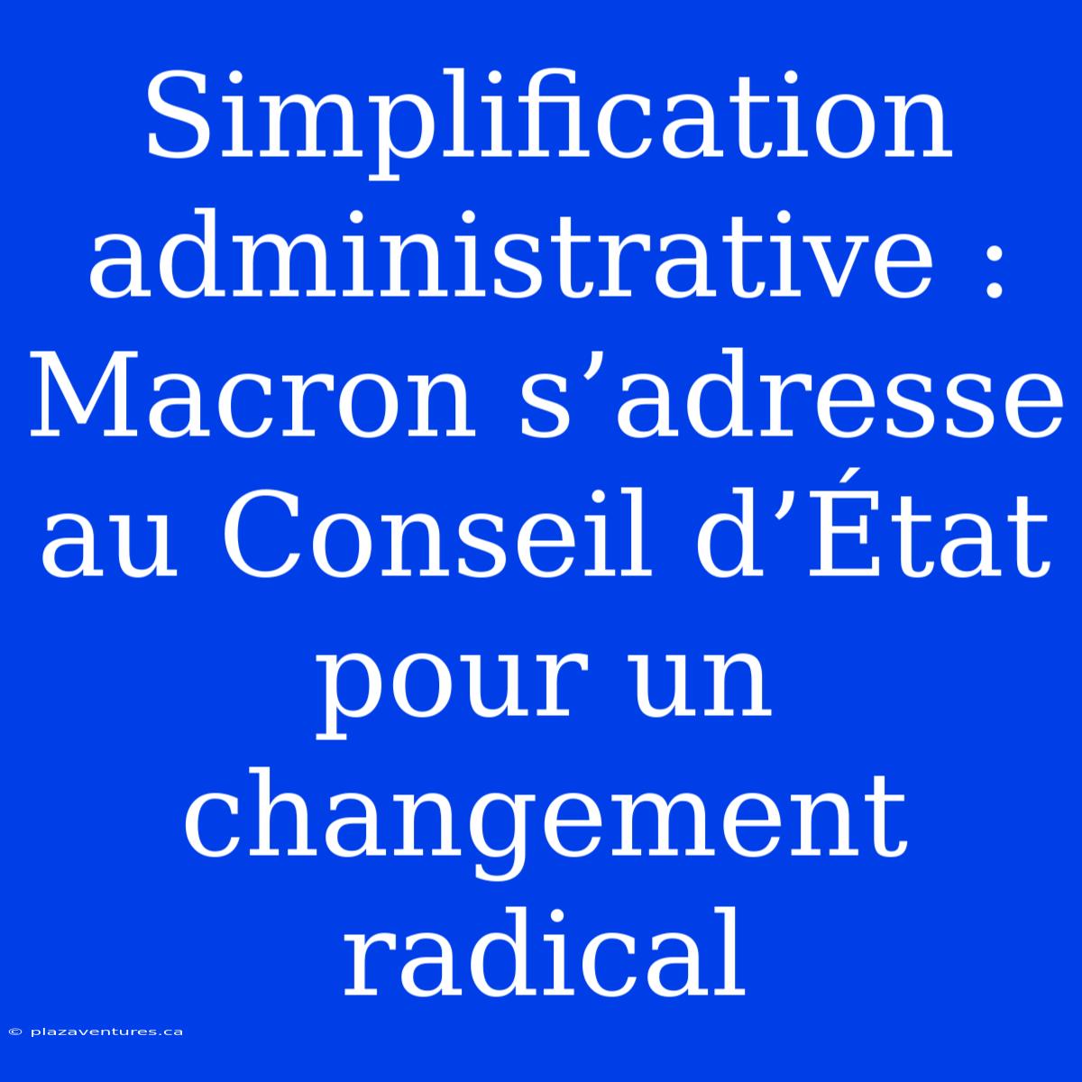 Simplification Administrative : Macron S’adresse Au Conseil D’État Pour Un Changement Radical