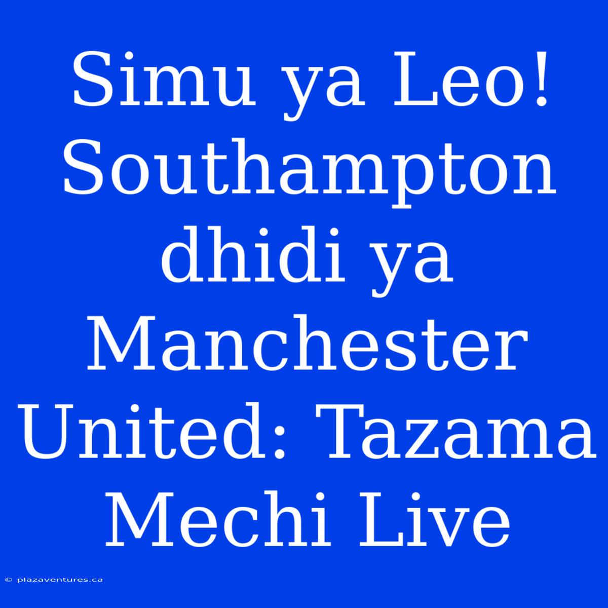 Simu Ya Leo! Southampton Dhidi Ya Manchester United: Tazama Mechi Live