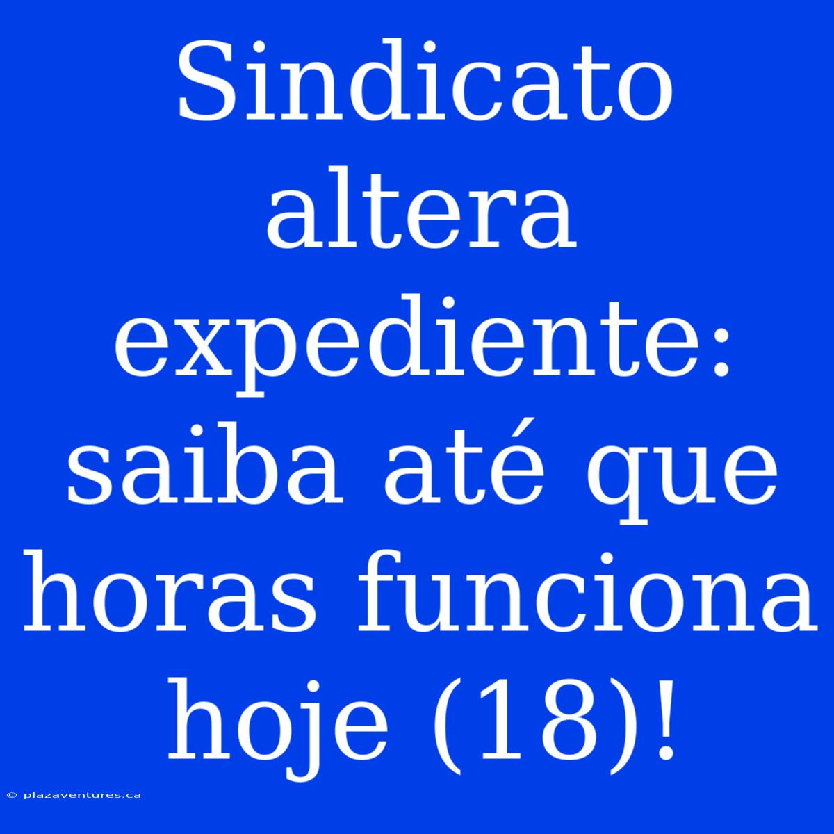 Sindicato Altera Expediente: Saiba Até Que Horas Funciona Hoje (18)!