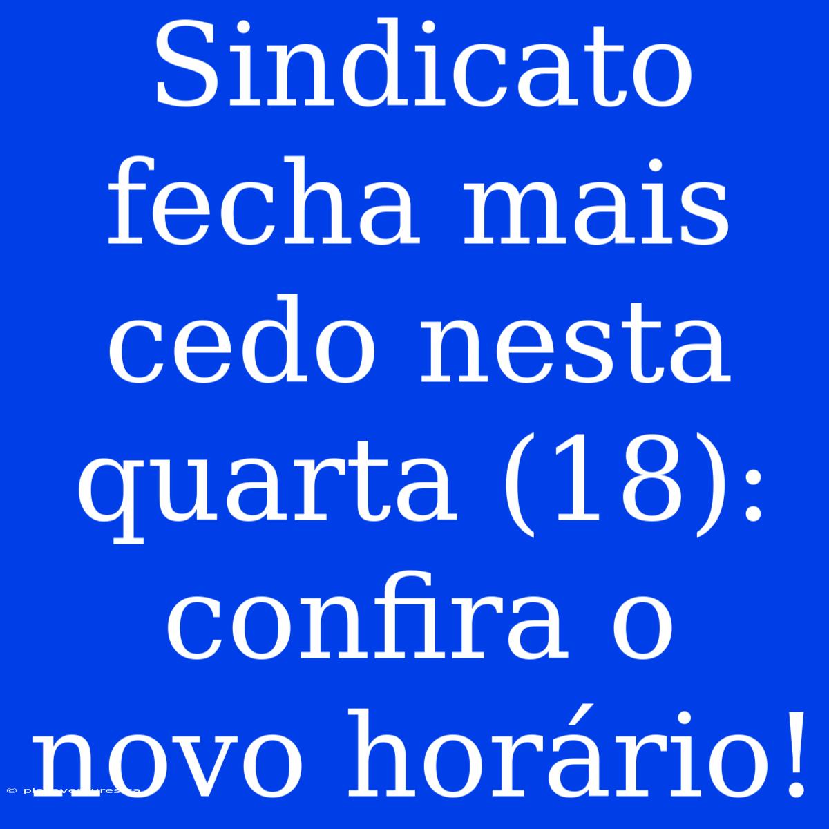 Sindicato Fecha Mais Cedo Nesta Quarta (18): Confira O Novo Horário!