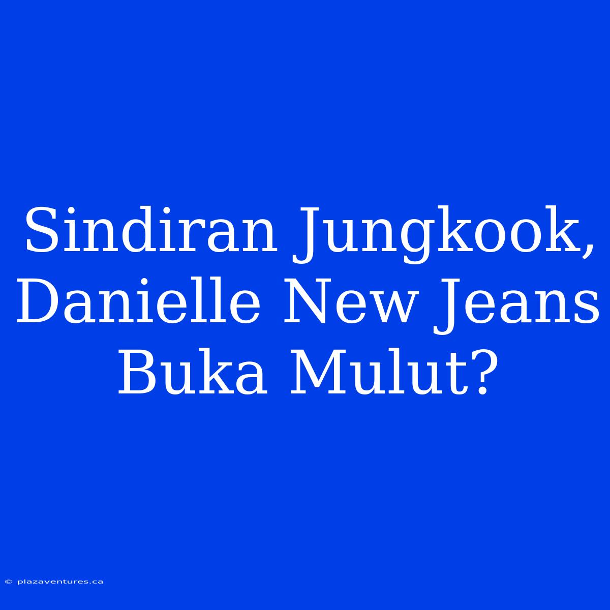 Sindiran Jungkook, Danielle New Jeans Buka Mulut?