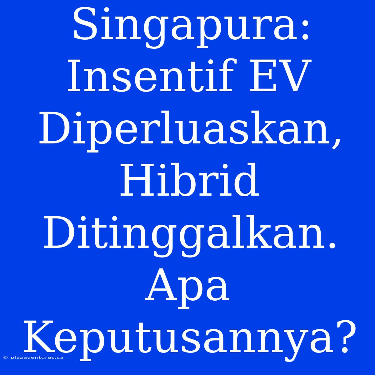 Singapura: Insentif EV Diperluaskan, Hibrid Ditinggalkan. Apa Keputusannya?