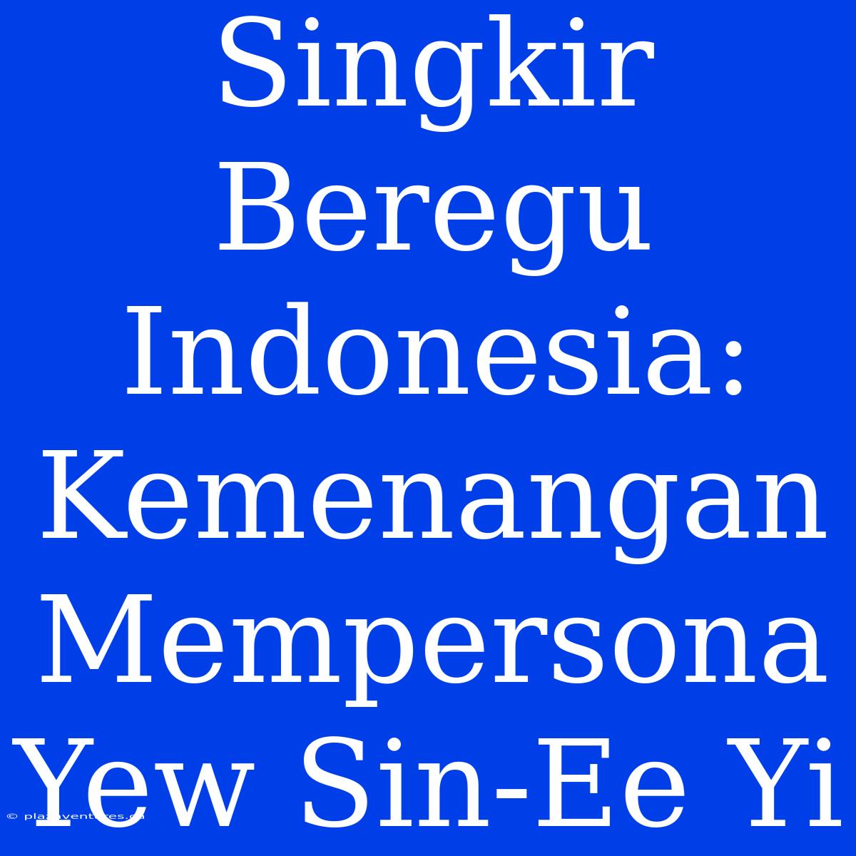 Singkir Beregu Indonesia: Kemenangan Mempersona Yew Sin-Ee Yi