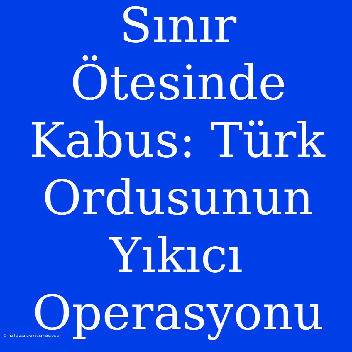 Sınır Ötesinde Kabus: Türk Ordusunun Yıkıcı Operasyonu