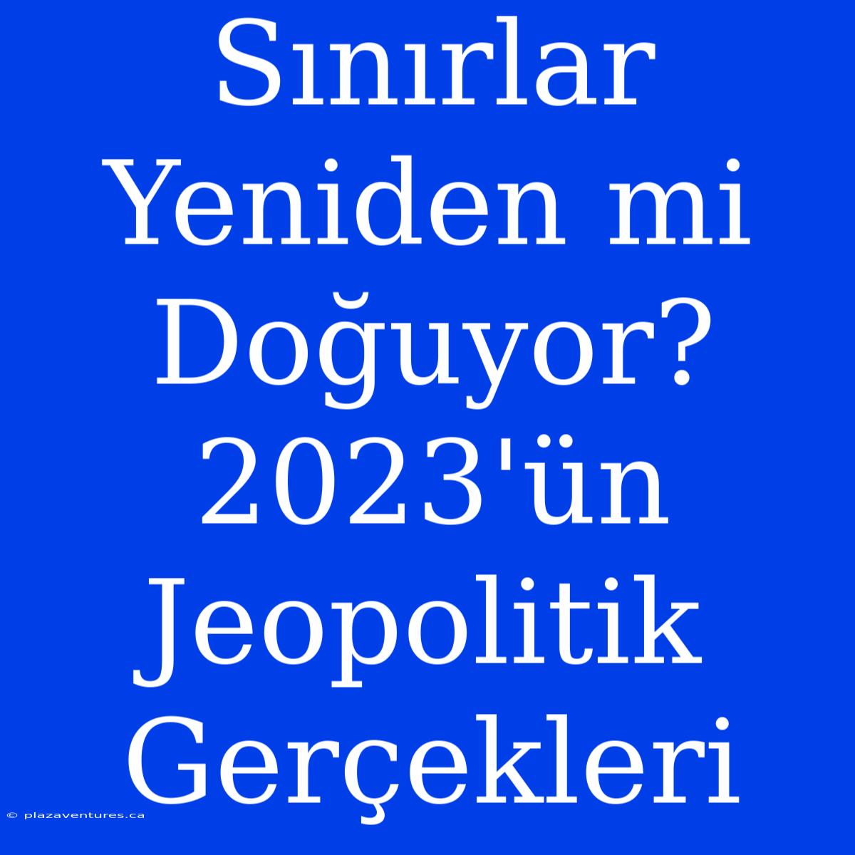 Sınırlar Yeniden Mi Doğuyor? 2023'ün Jeopolitik Gerçekleri