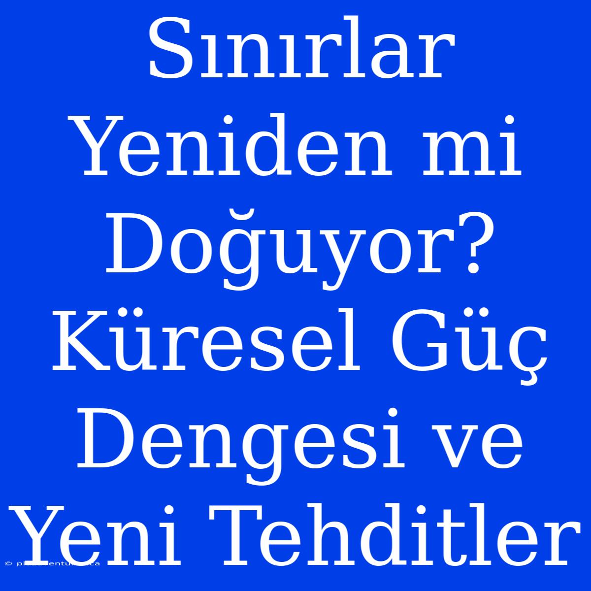 Sınırlar Yeniden Mi Doğuyor? Küresel Güç Dengesi Ve Yeni Tehditler