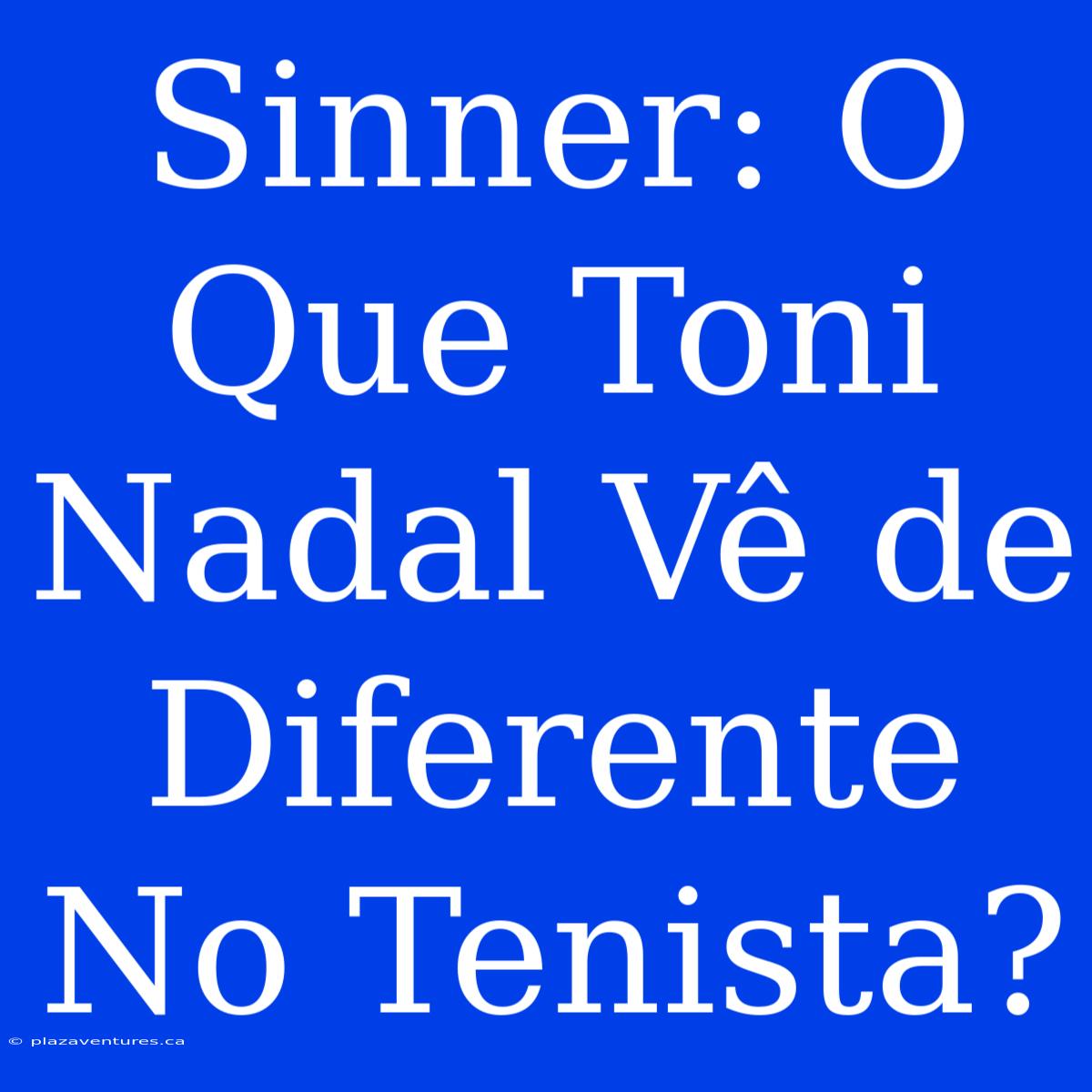 Sinner: O Que Toni Nadal Vê De Diferente No Tenista?