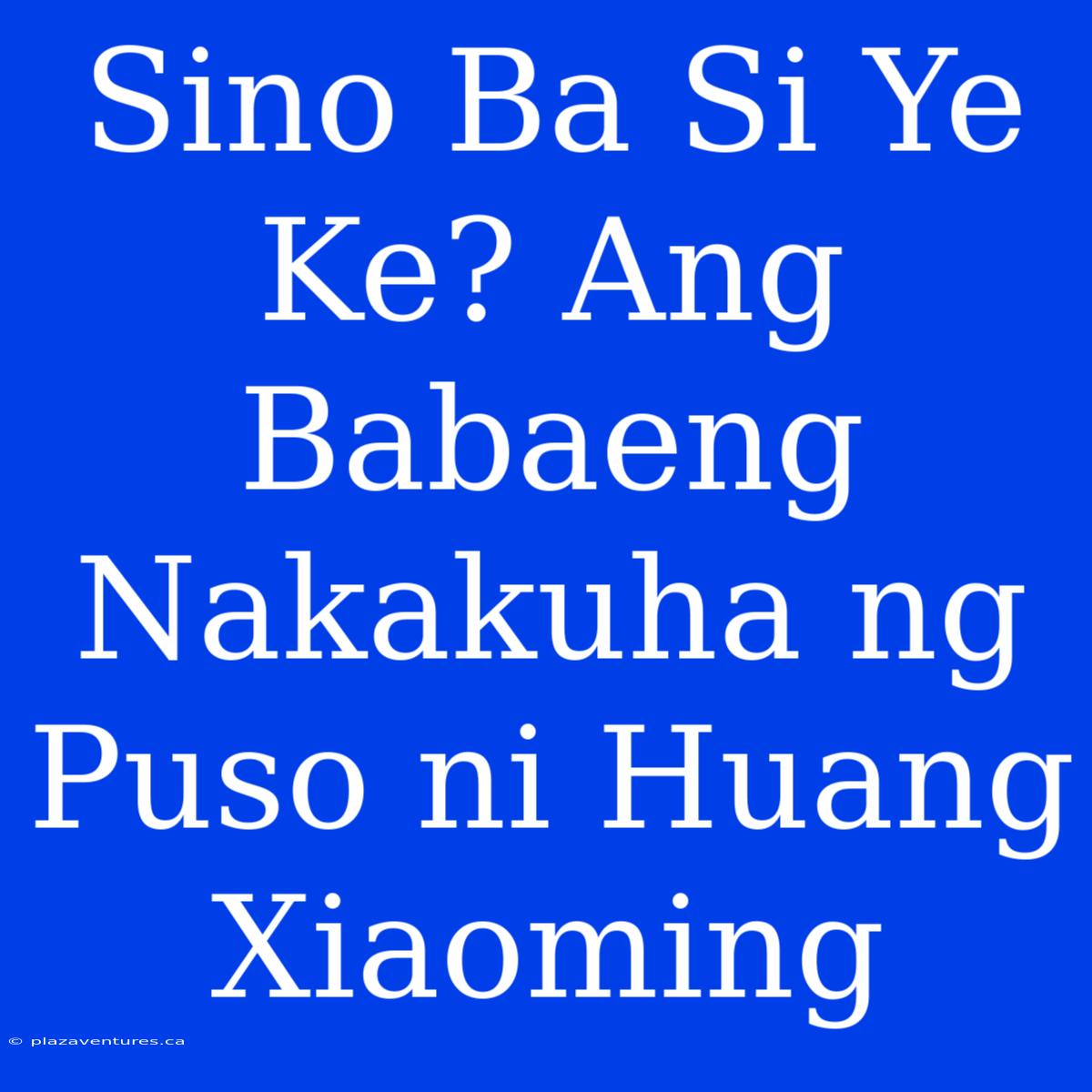 Sino Ba Si Ye Ke? Ang Babaeng Nakakuha Ng Puso Ni Huang Xiaoming