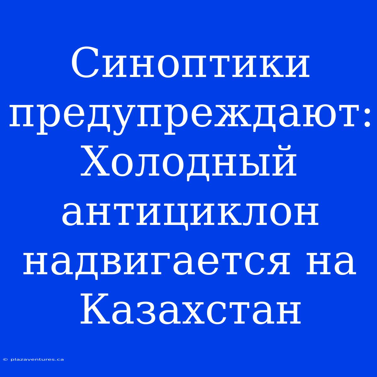 Синоптики Предупреждают: Холодный Антициклон Надвигается На Казахстан