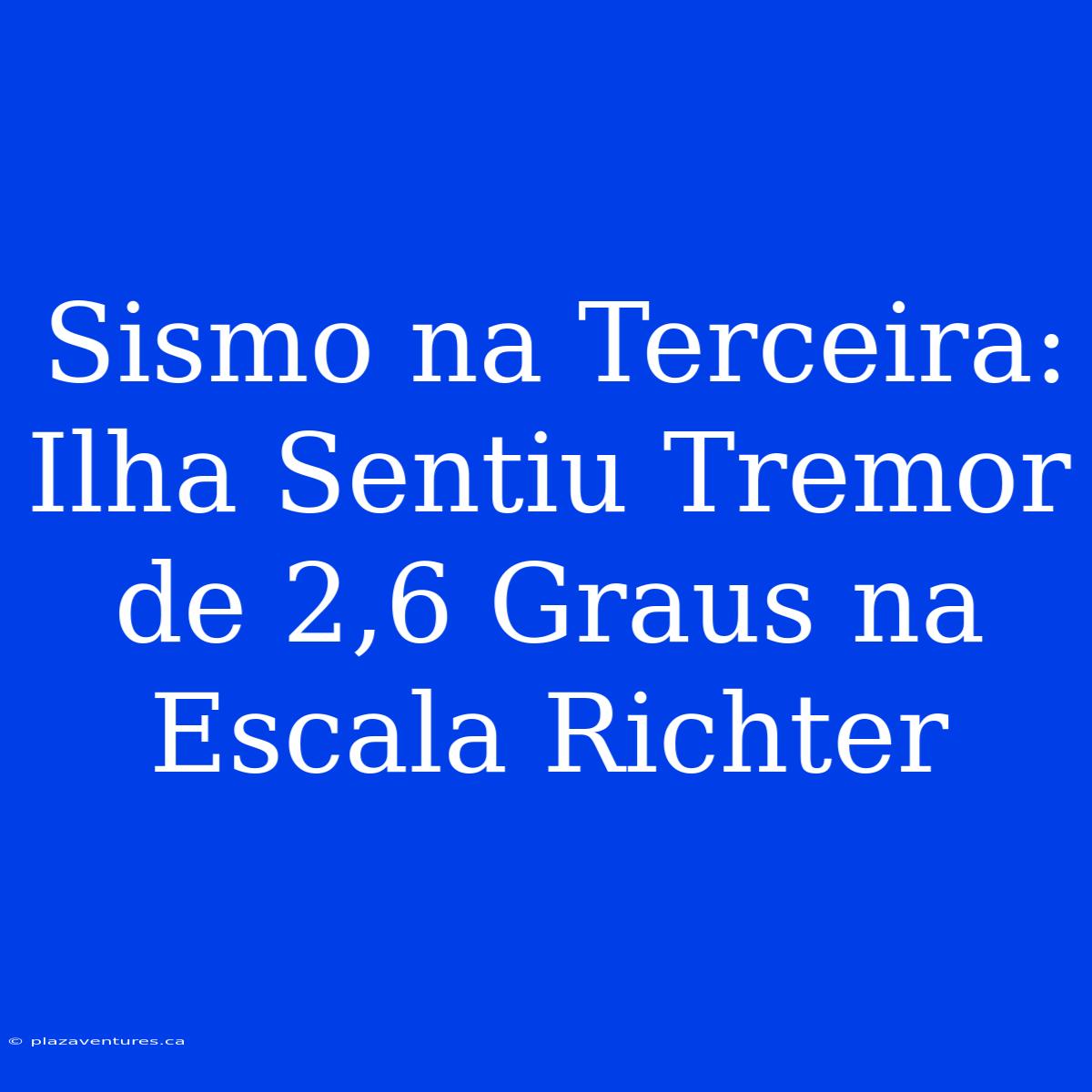 Sismo Na Terceira: Ilha Sentiu Tremor De 2,6 Graus Na Escala Richter