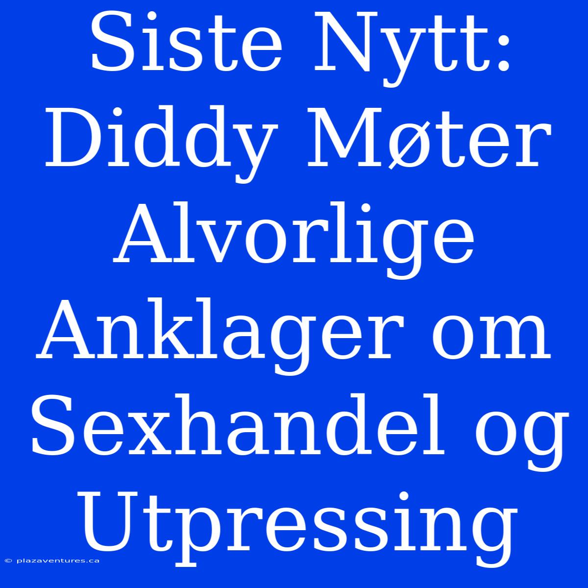 Siste Nytt: Diddy Møter Alvorlige Anklager Om Sexhandel Og Utpressing