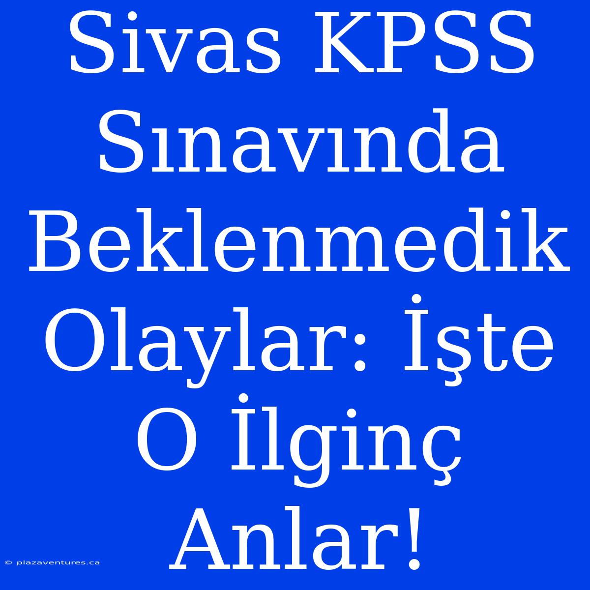 Sivas KPSS Sınavında Beklenmedik Olaylar: İşte O İlginç Anlar!