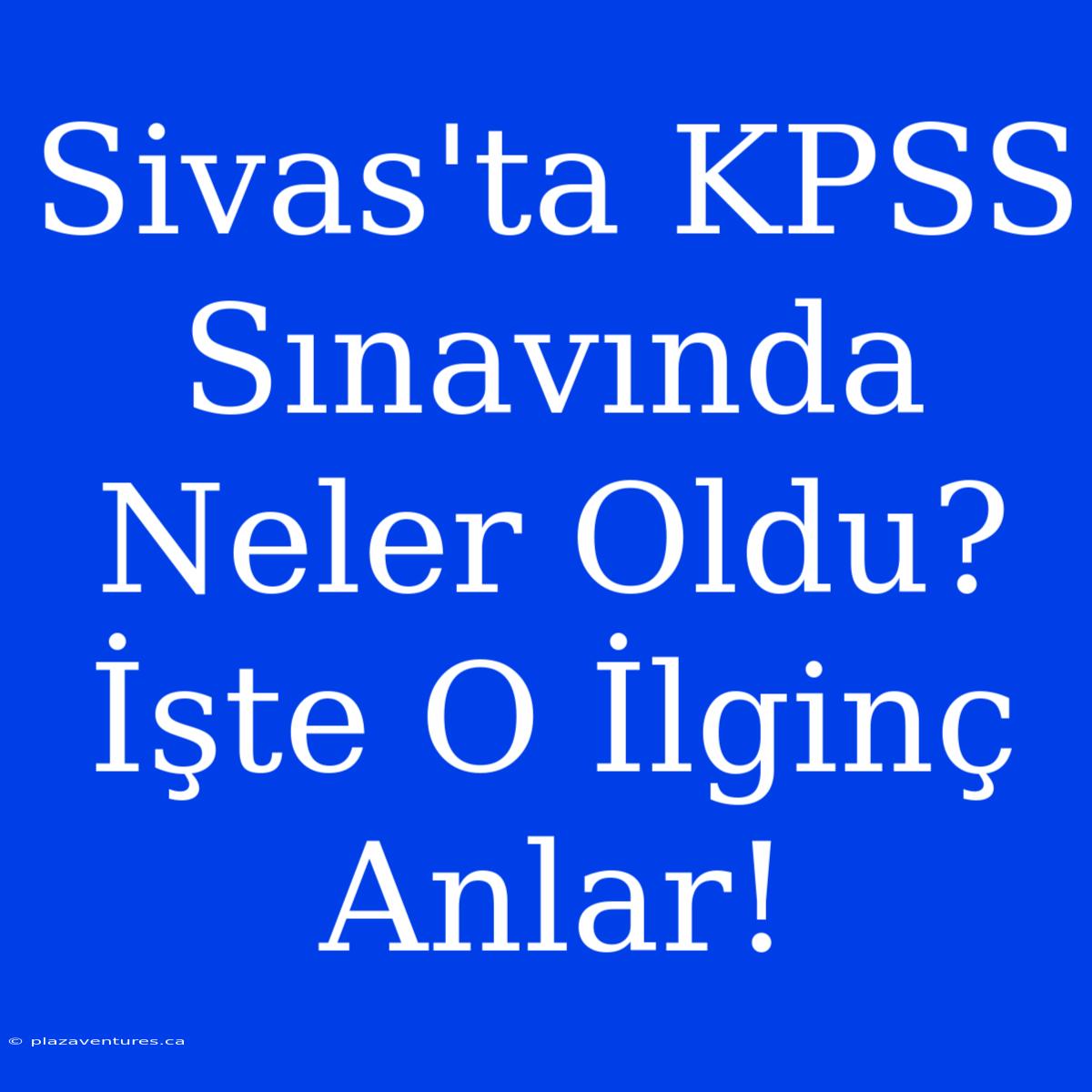 Sivas'ta KPSS Sınavında Neler Oldu? İşte O İlginç Anlar!