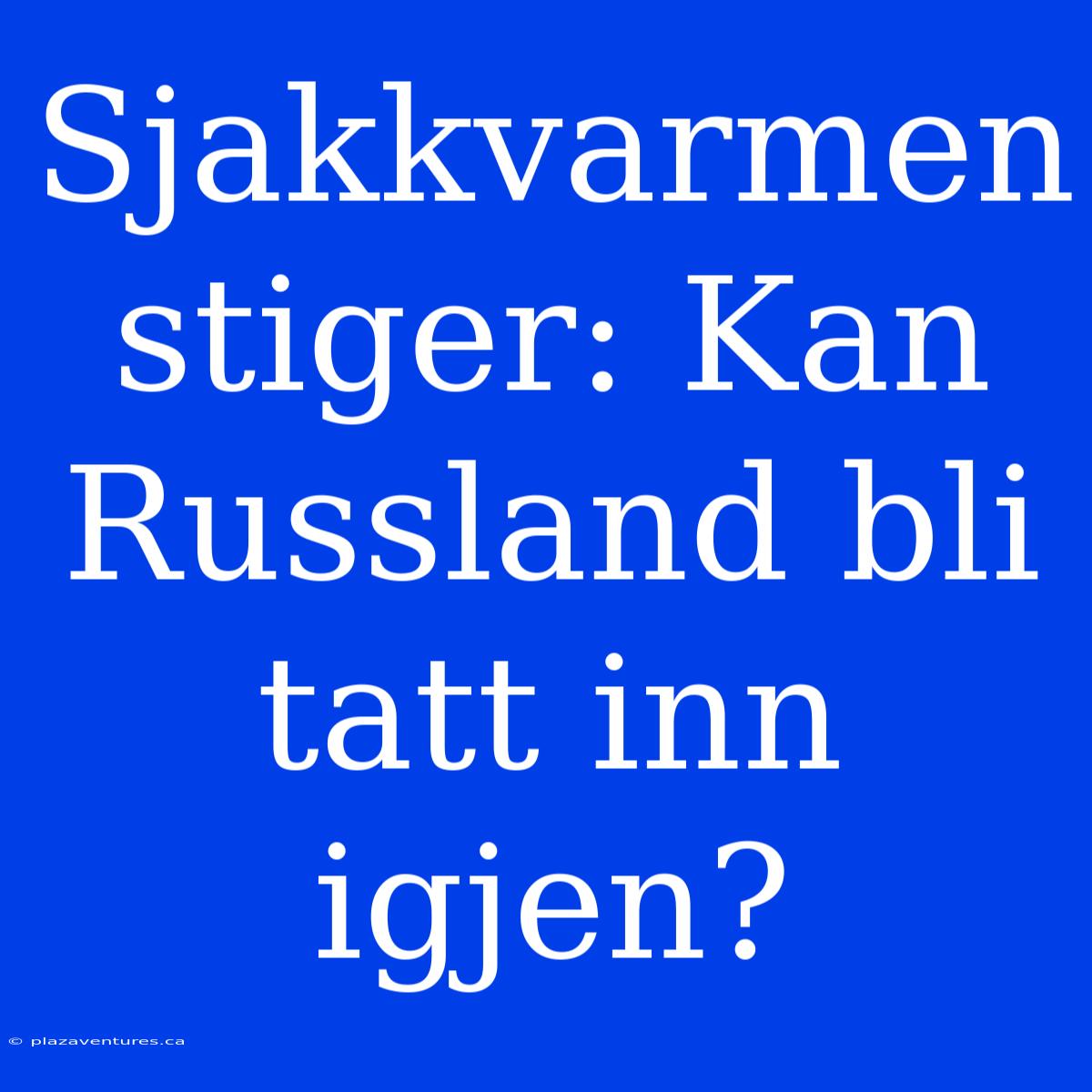 Sjakkvarmen Stiger: Kan Russland Bli Tatt Inn Igjen?