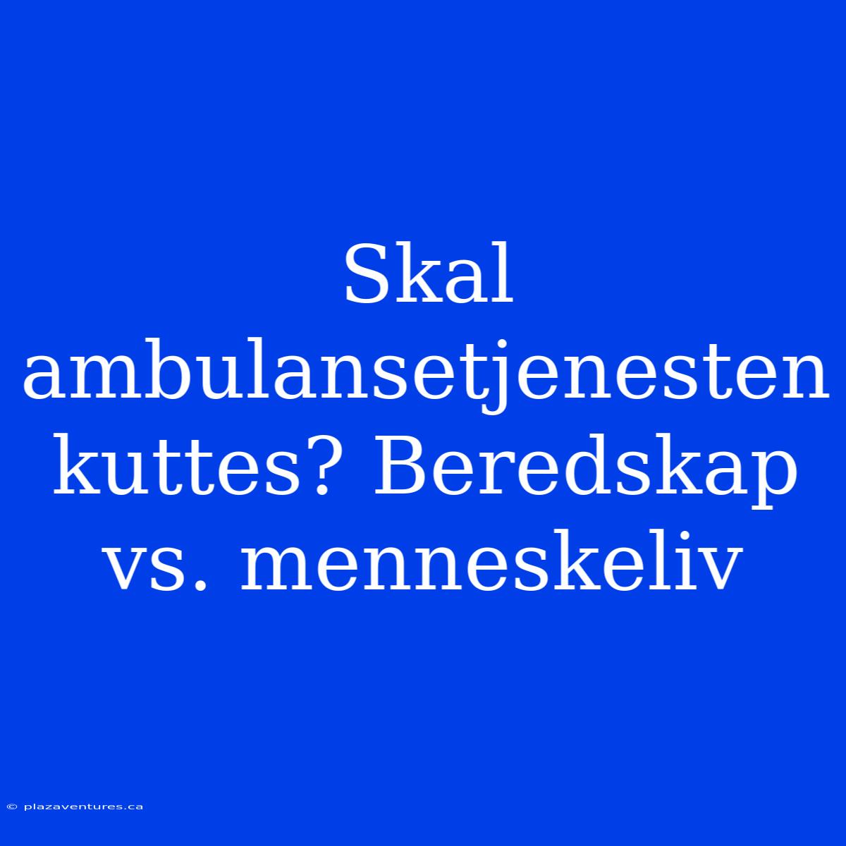 Skal Ambulansetjenesten Kuttes? Beredskap Vs. Menneskeliv