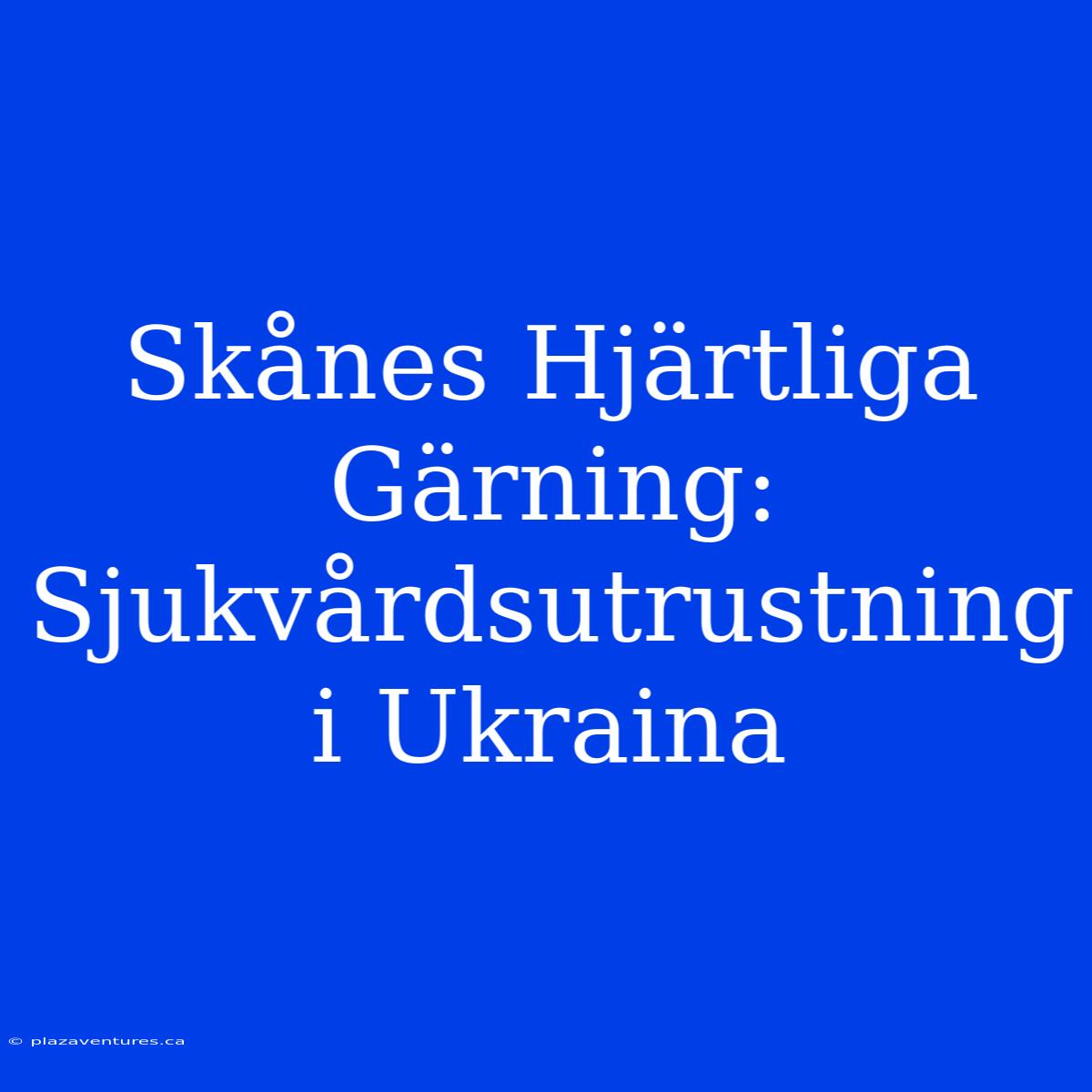 Skånes Hjärtliga Gärning: Sjukvårdsutrustning I Ukraina