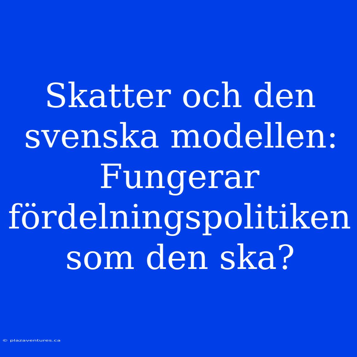 Skatter Och Den Svenska Modellen: Fungerar Fördelningspolitiken Som Den Ska?