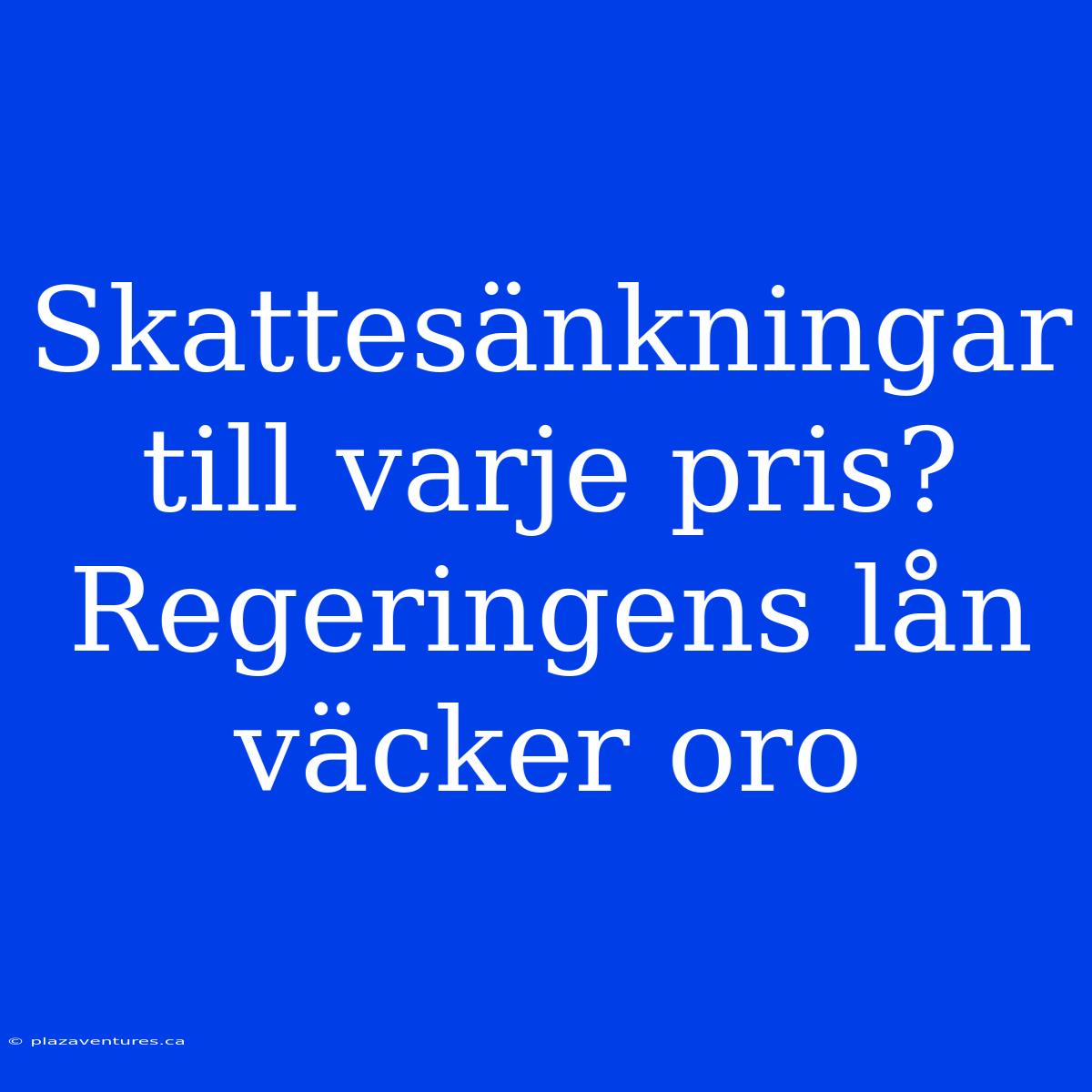 Skattesänkningar Till Varje Pris? Regeringens Lån Väcker Oro