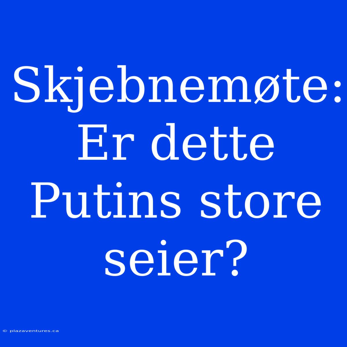 Skjebnemøte: Er Dette Putins Store Seier?