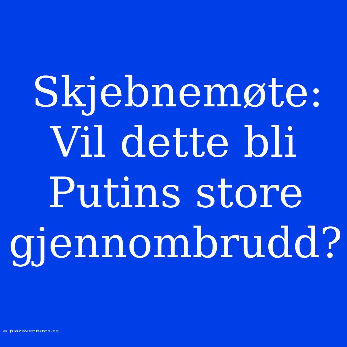 Skjebnemøte: Vil Dette Bli Putins Store Gjennombrudd?