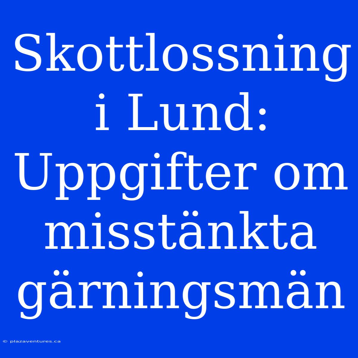 Skottlossning I Lund: Uppgifter Om Misstänkta Gärningsmän