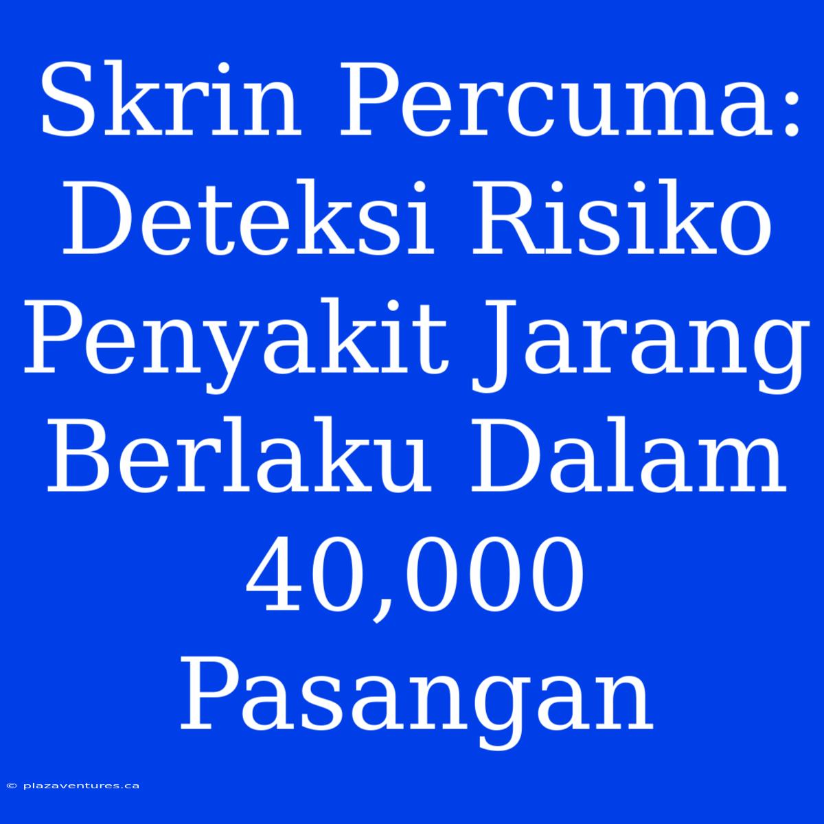 Skrin Percuma: Deteksi Risiko Penyakit Jarang Berlaku Dalam 40,000 Pasangan