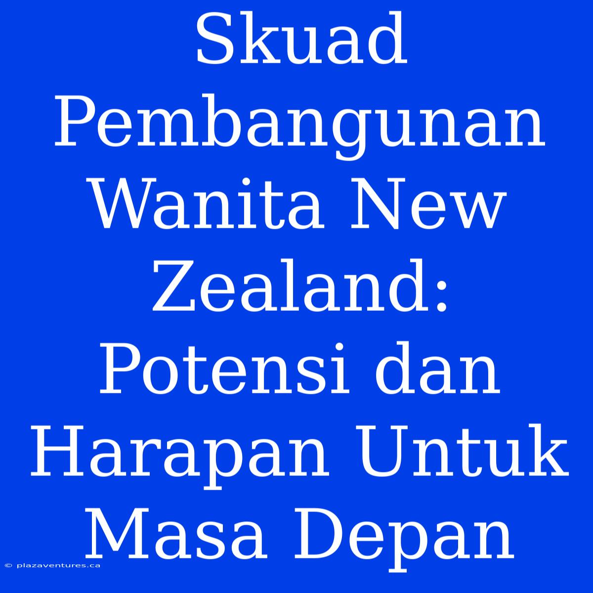 Skuad Pembangunan Wanita New Zealand: Potensi Dan Harapan Untuk Masa Depan