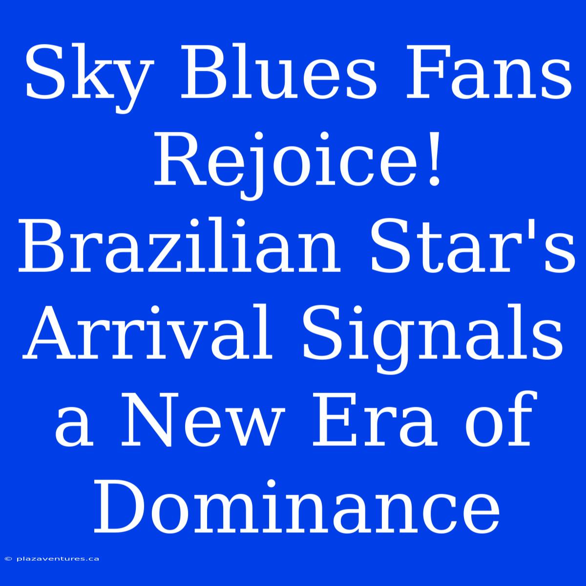 Sky Blues Fans Rejoice! Brazilian Star's Arrival Signals A New Era Of Dominance