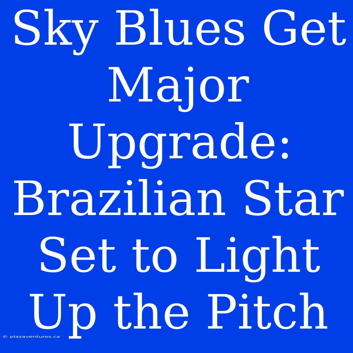 Sky Blues Get Major Upgrade: Brazilian Star Set To Light Up The Pitch