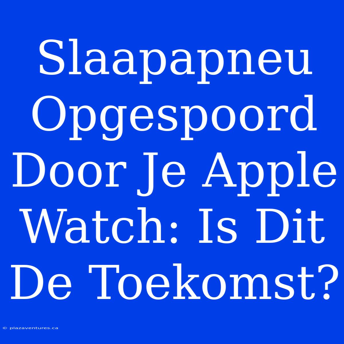 Slaapapneu Opgespoord Door Je Apple Watch: Is Dit De Toekomst?