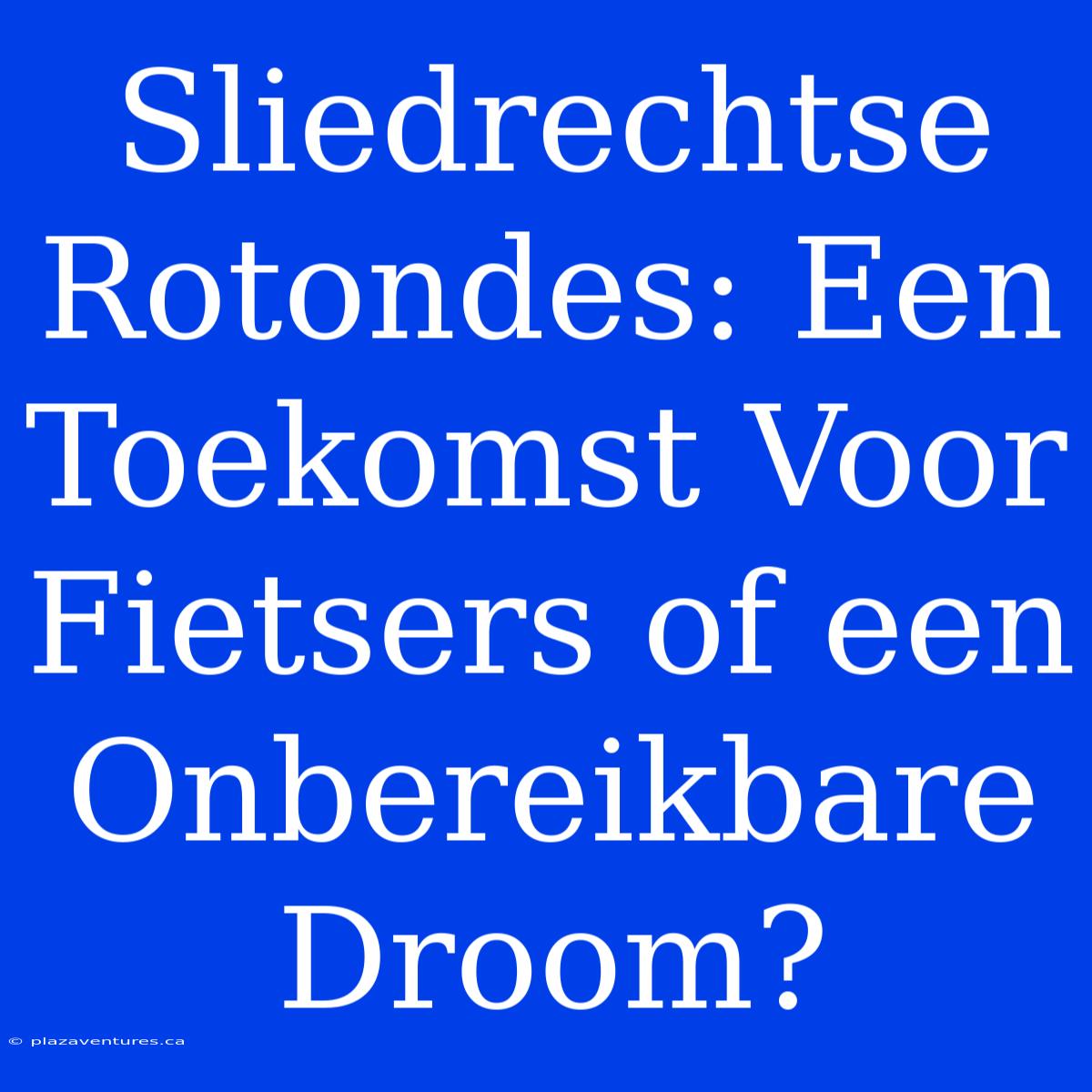 Sliedrechtse Rotondes: Een Toekomst Voor Fietsers Of Een Onbereikbare Droom?