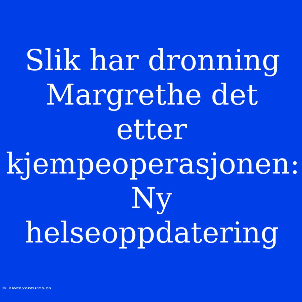 Slik Har Dronning Margrethe Det Etter Kjempeoperasjonen: Ny Helseoppdatering