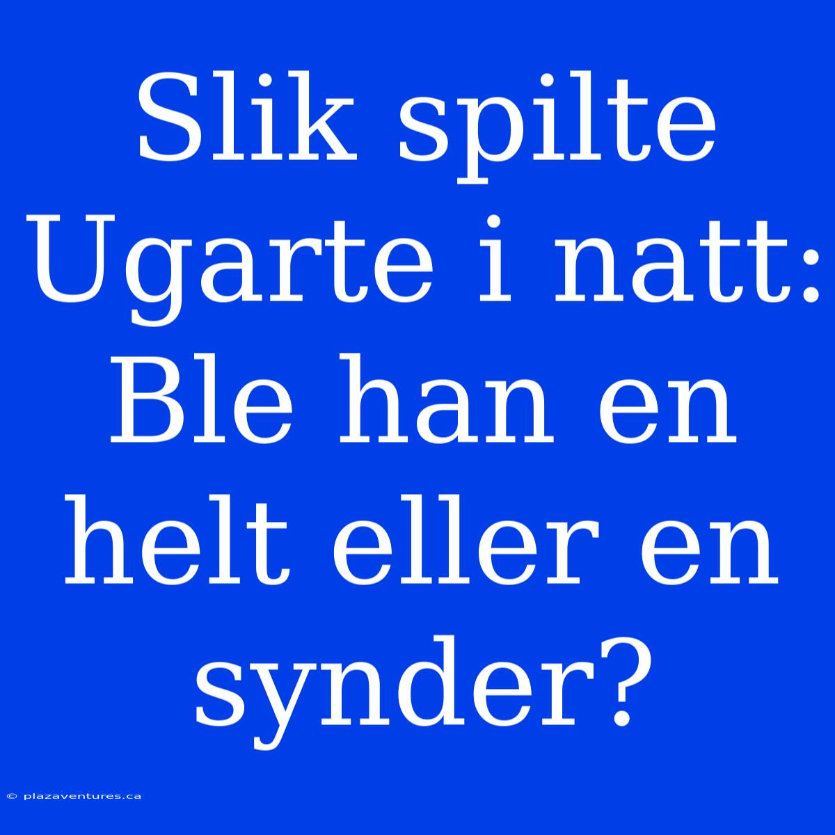 Slik Spilte Ugarte I Natt: Ble Han En Helt Eller En Synder?