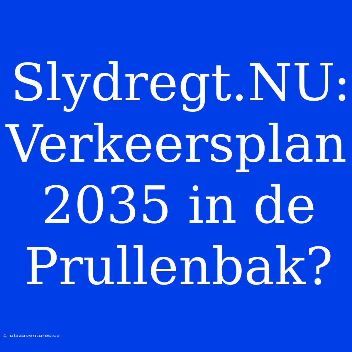 Slydregt.NU: Verkeersplan 2035 In De Prullenbak?