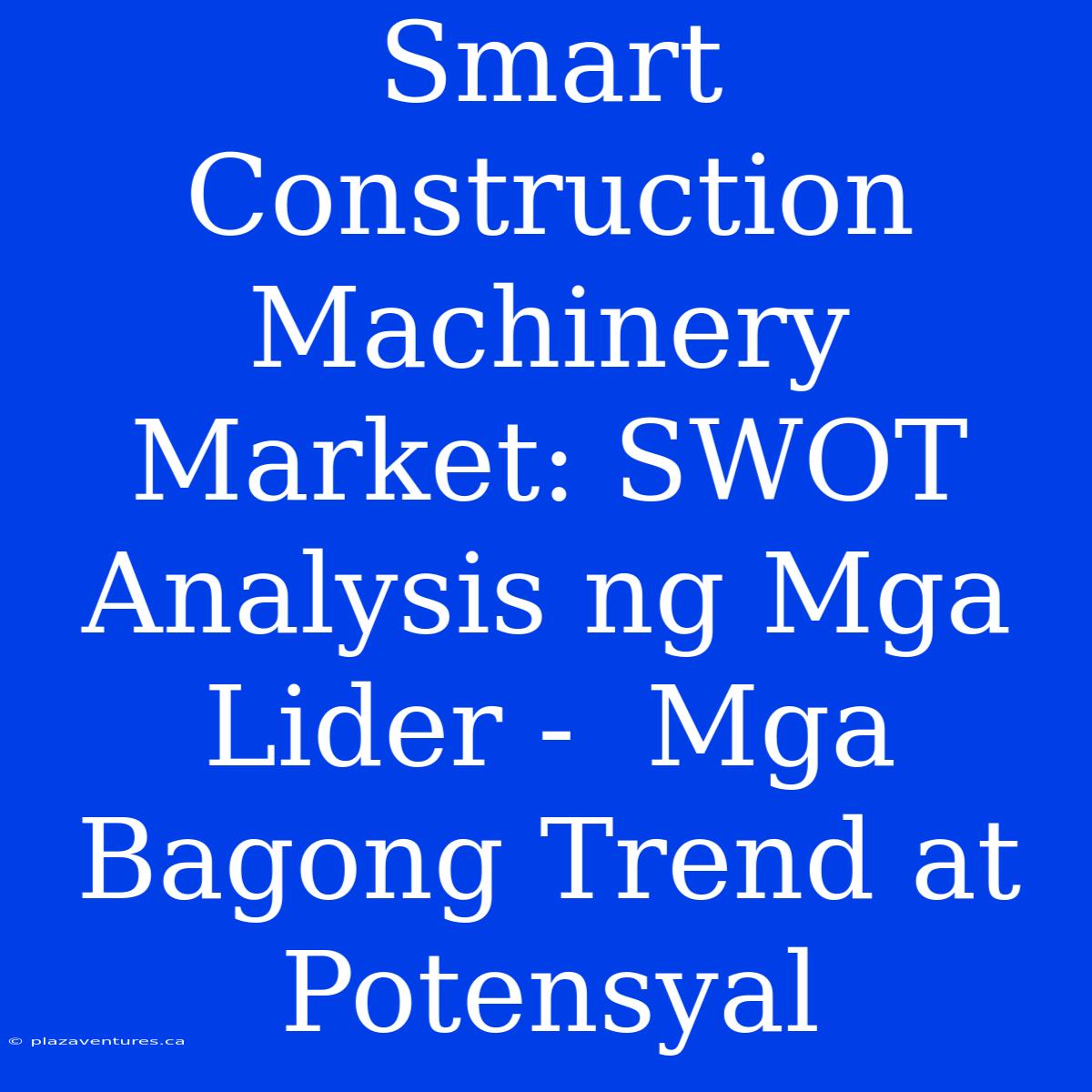 Smart Construction Machinery Market: SWOT Analysis Ng Mga Lider -  Mga Bagong Trend At Potensyal