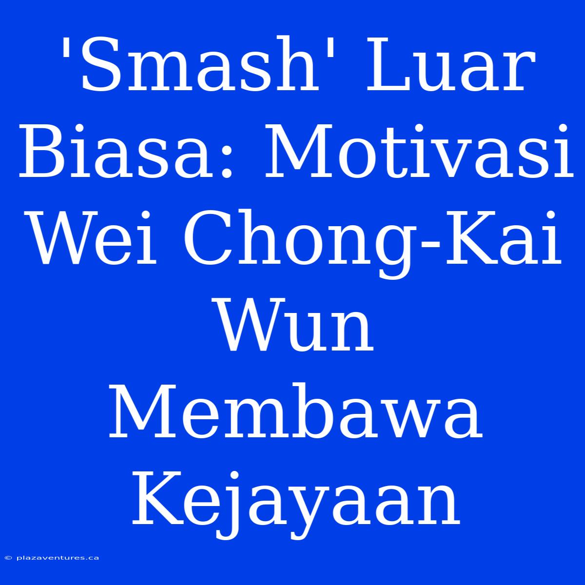 'Smash' Luar Biasa: Motivasi Wei Chong-Kai Wun Membawa Kejayaan