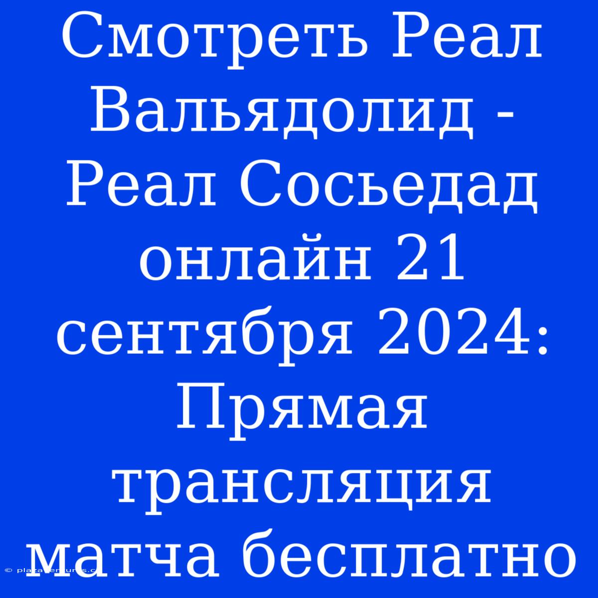 Смотреть Реал Вальядолид - Реал Сосьедад Онлайн 21 Сентября 2024: Прямая Трансляция Матча Бесплатно