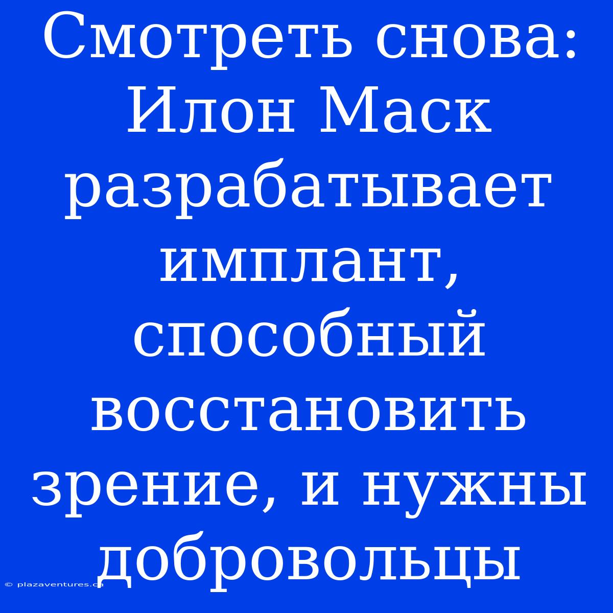 Смотреть Снова: Илон Маск Разрабатывает Имплант, Способный Восстановить Зрение, И Нужны Добровольцы