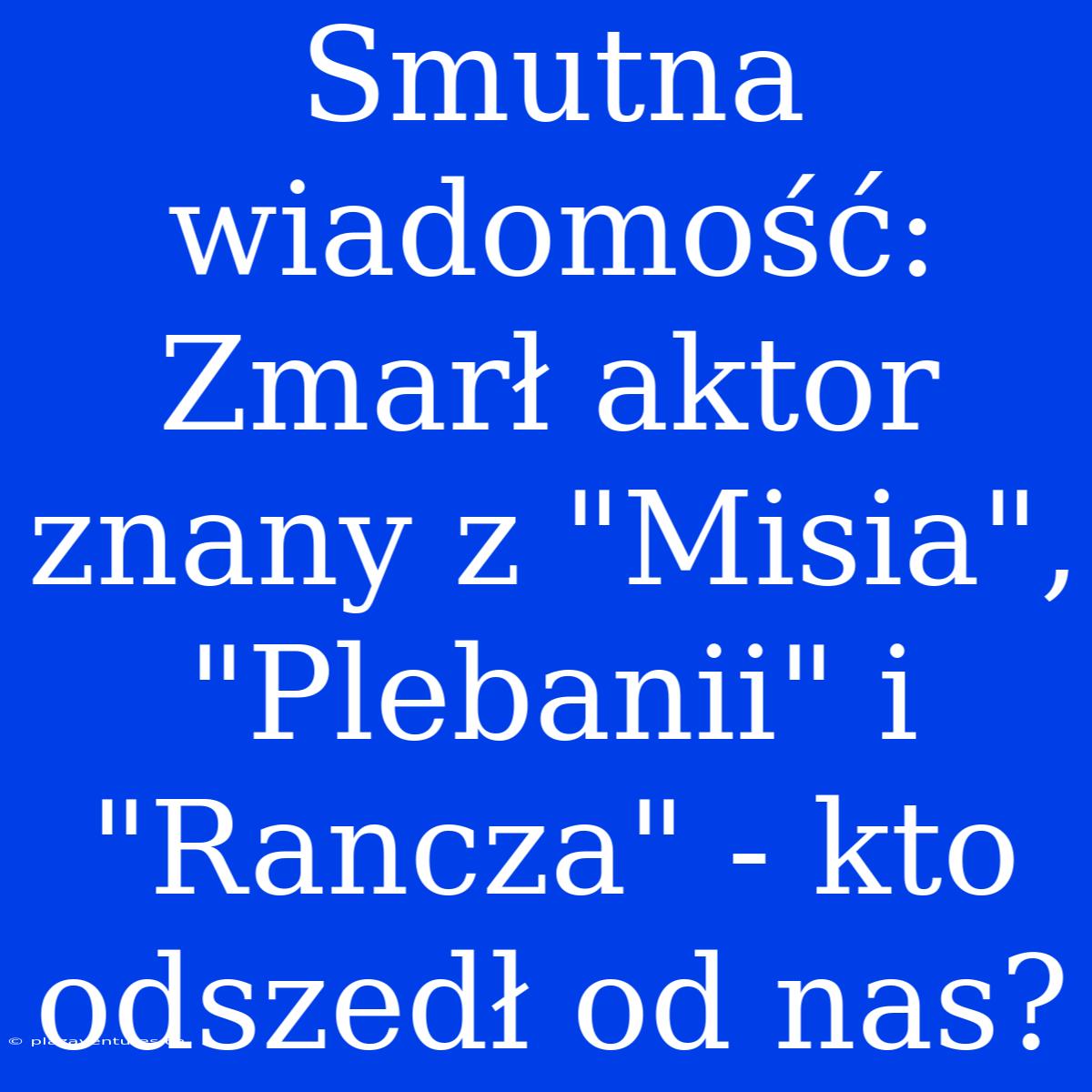 Smutna Wiadomość: Zmarł Aktor Znany Z 