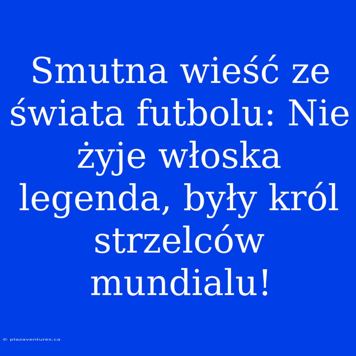 Smutna Wieść Ze Świata Futbolu: Nie Żyje Włoska Legenda, Były Król Strzelców Mundialu!