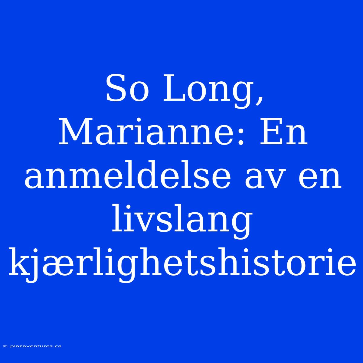 So Long, Marianne: En Anmeldelse Av En Livslang Kjærlighetshistorie