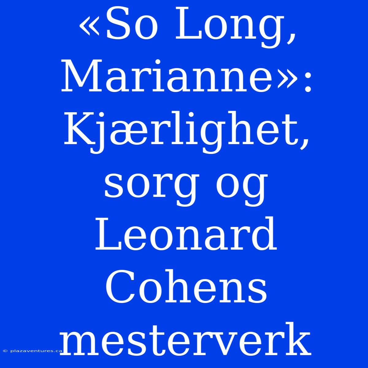 «So Long, Marianne»: Kjærlighet, Sorg Og Leonard Cohens Mesterverk